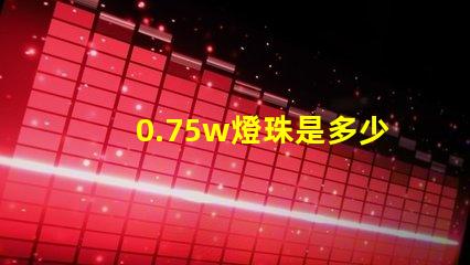 0.75w燈珠是多少 0.75w燈珠電流是多少